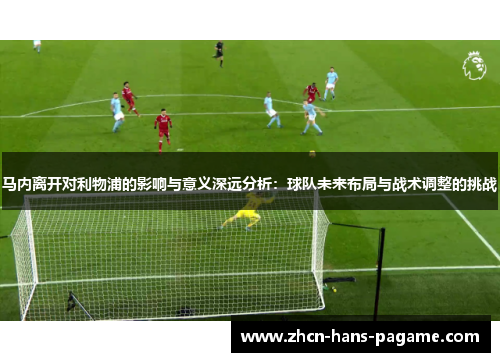 马内离开对利物浦的影响与意义深远分析：球队未来布局与战术调整的挑战