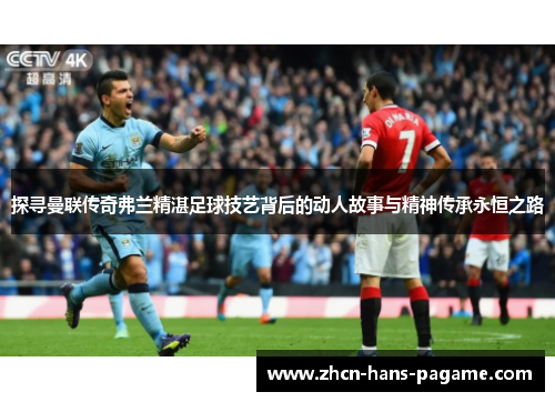 探寻曼联传奇弗兰精湛足球技艺背后的动人故事与精神传承永恒之路