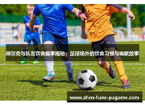 胡尔克与队友饮食趣事揭秘：足球场外的饮食习惯与幽默故事