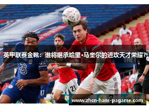 英甲联赛金靴：谁将继承哈里·马奎尔的进攻天才荣耀？