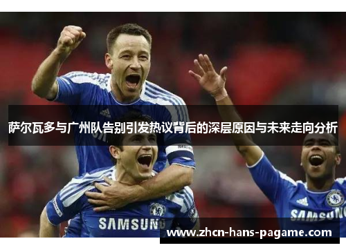 萨尔瓦多与广州队告别引发热议背后的深层原因与未来走向分析