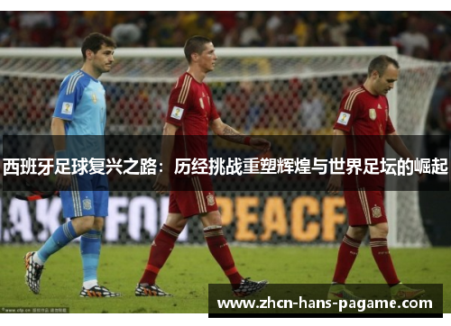 西班牙足球复兴之路：历经挑战重塑辉煌与世界足坛的崛起