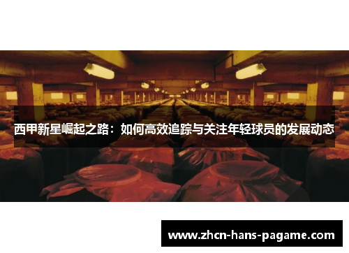 西甲新星崛起之路：如何高效追踪与关注年轻球员的发展动态