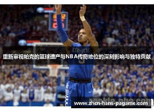 重新审视帕克的篮球遗产与NBA传奇地位的深刻影响与独特贡献