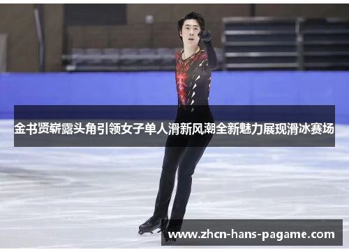 金书贤崭露头角引领女子单人滑新风潮全新魅力展现滑冰赛场