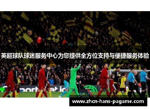 英超球队球迷服务中心为您提供全方位支持与便捷服务体验 英超球队球迷服务中心为您提供全方位支持与便捷服务体验