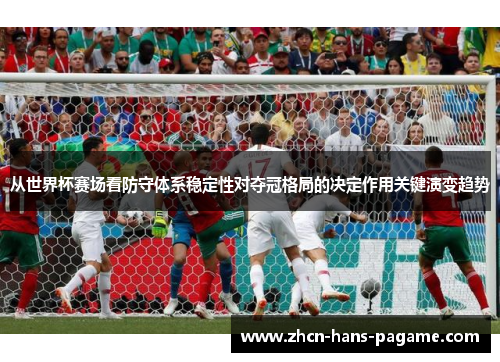 从世界杯赛场看防守体系稳定性对夺冠格局的决定作用关键演变趋势 从世界杯赛场看防守体系稳定性对夺冠格局的决定作用关键演变趋势