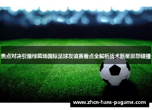 焦点对决引爆绿茵场国际足球友谊赛看点全解析战术新星恩怨碰撞