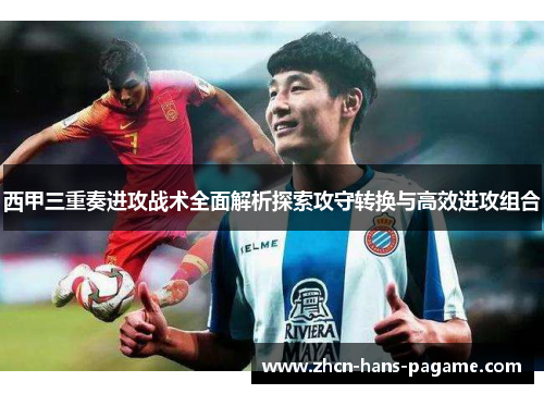 西甲三重奏进攻战术全面解析探索攻守转换与高效进攻组合 西甲三重奏进攻战术全面解析探索攻守转换与高效进攻组合