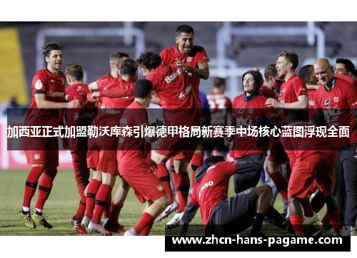 加西亚正式加盟勒沃库森引爆德甲格局新赛季中场核心蓝图浮现全面 加西亚正式加盟勒沃库森引爆德甲格局新赛季中场核心蓝图浮现全面