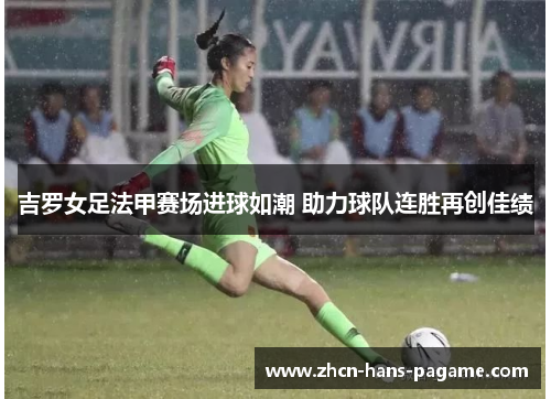 吉罗女足法甲赛场进球如潮 助力球队连胜再创佳绩 吉罗女足法甲赛场进球如潮 助力球队连胜再创佳绩