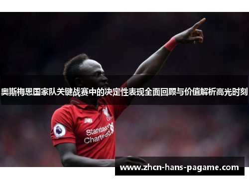 奥斯梅恩国家队关键战赛中的决定性表现全面回顾与价值解析高光时刻