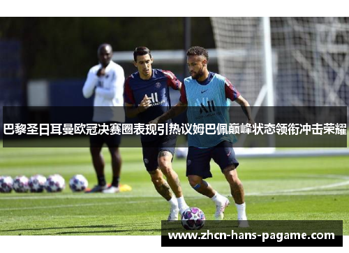 巴黎圣日耳曼欧冠决赛圈表现引热议姆巴佩巅峰状态领衔冲击荣耀 巴黎圣日耳曼欧冠决赛圈表现引热议姆巴佩巅峰状态领衔冲击荣耀