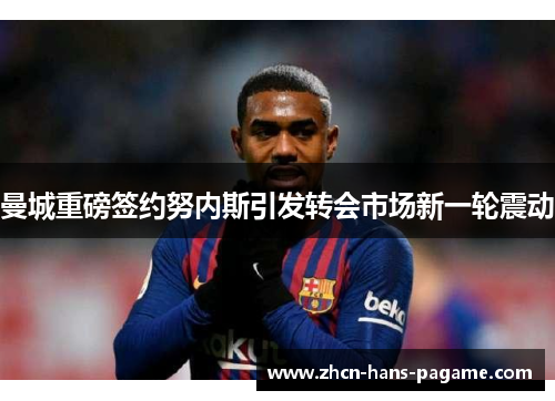 曼城重磅签约努内斯引发转会市场新一轮震动