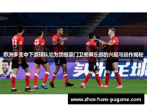 欧洲多支中下游球队沦为顶级豪门卫星俱乐部的兴起与运作揭秘