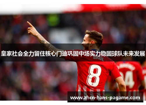 皇家社会全力留住核心门迪巩固中场实力稳固球队未来发展
