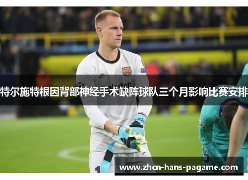 特尔施特根因背部神经手术缺阵球队三个月影响比赛安排 特尔施特根因背部神经手术缺阵球队三个月影响比赛安排