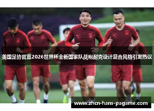 美国足协官宣2026世界杯全新国家队战袍耐克设计混合风格引发热议 美国足协官宣2026世界杯全新国家队战袍耐克设计混合风格引发热议
