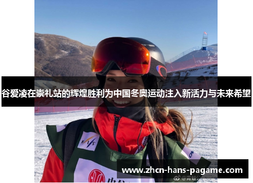谷爱凌在崇礼站的辉煌胜利为中国冬奥运动注入新活力与未来希望