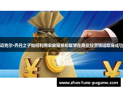 迈克尔·乔丹之子如何利用家庭背景和智慧在商业投资领域取得成功