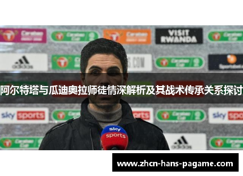 阿尔特塔与瓜迪奥拉师徒情深解析及其战术传承关系探讨 阿尔特塔与瓜迪奥拉师徒情深解析及其战术传承关系探讨