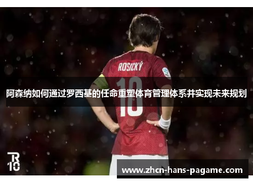 阿森纳如何通过罗西基的任命重塑体育管理体系并实现未来规划