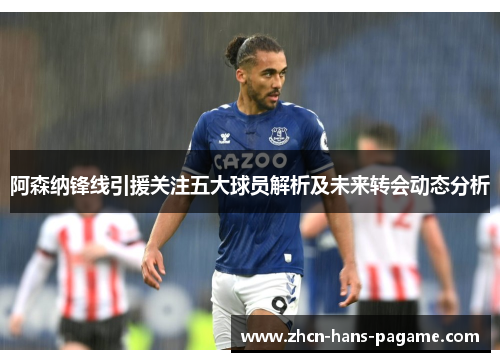 阿森纳锋线引援关注五大球员解析及未来转会动态分析
