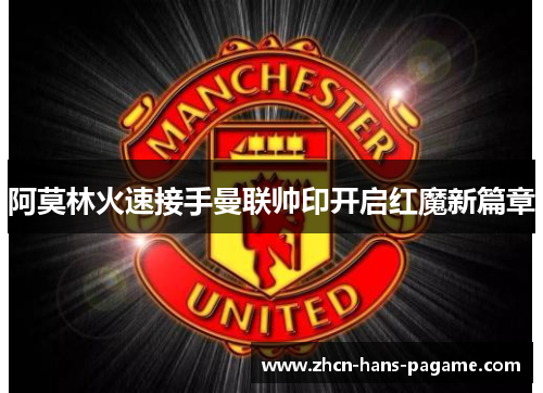 阿莫林火速接手曼联帅印开启红魔新篇章 阿莫林火速接手曼联帅印开启红魔新篇章