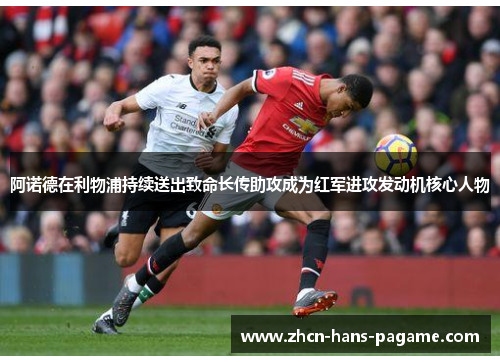 阿诺德在利物浦持续送出致命长传助攻成为红军进攻发动机核心人物 阿诺德在利物浦持续送出致命长传助攻成为红军进攻发动机核心人物