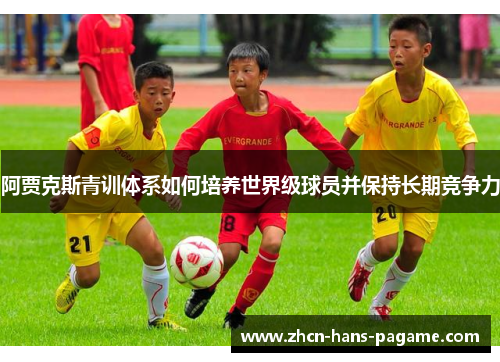 阿贾克斯青训体系如何培养世界级球员并保持长期竞争力