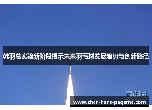韩羽总实验新阶段揭示未来羽毛球发展趋势与创新路径 韩羽总实验新阶段揭示未来羽毛球发展趋势与创新路径