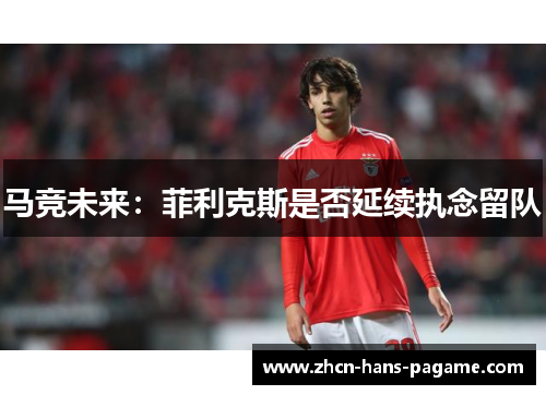 马竞未来:菲利克斯是否延续执念留队 马竞未来:菲利克斯是否延续执念留队
