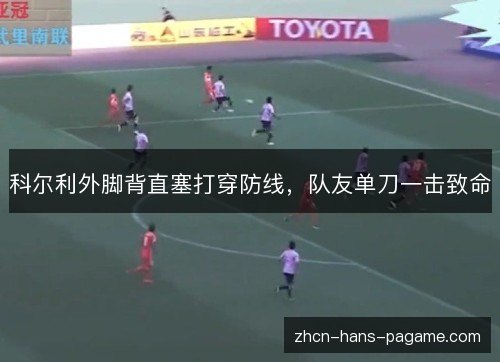 科尔利外脚背直塞打穿防线,队友单刀一击致命 科尔利外脚背直塞打穿防线,队友单刀一击致命